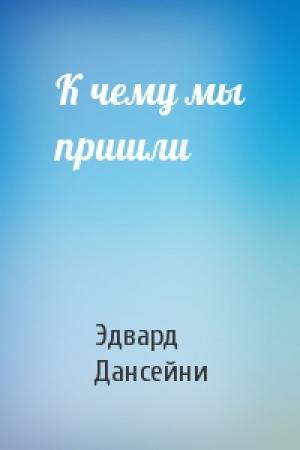 Обложка книги «К чему мы пришли» — Эдвард Дансейни