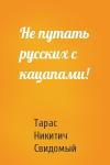Тарас Никитич Свидомый - Не путать русских с кацапами!