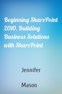 Beginning SharePoint 2010. Building Business Solutions with SharePoint