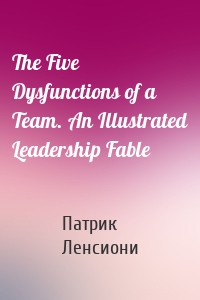 The Five Dysfunctions of a Team. An Illustrated Leadership Fable