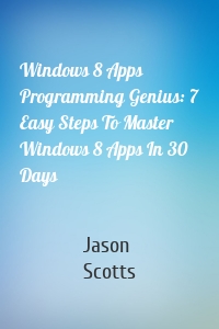 Windows 8 Apps Programming Genius: 7 Easy Steps To Master Windows 8 Apps In 30 Days