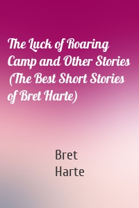 The Luck of Roaring Camp and Other Stories (The Best Short Stories of Bret Harte)