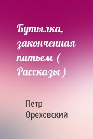 Обложка книги «Бутылка, законченная питьем ( Рассказы )» — Петр Ореховский
