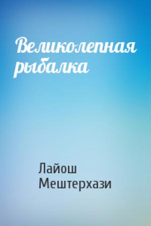 Обложка книги «Великолепная рыбалка» — Лайош Мештерхази