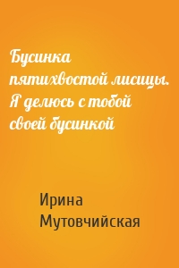 Бусинка пятихвостой лисицы. Я делюсь с тобой своей бусинкой