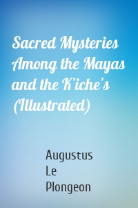 Sacred Mysteries Among the Mayas and the Kʼicheʼs (Illustrated)