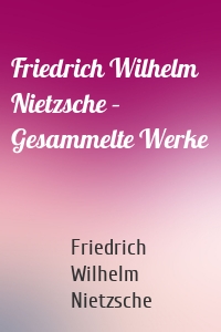 Friedrich Wilhelm Nietzsche – Gesammelte Werke