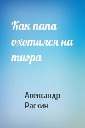 Обложка книги «Как папа охотился на тигра» — Александр Раскин
