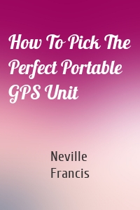 How To Pick The Perfect Portable GPS Unit