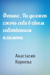 Феникс. Ты должен сжечь себя в своем собственном пламени