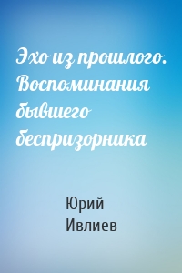 Эхо из прошлого. Воспоминания бывшего беспризорника