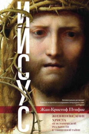 Обложка книги «Иисус. Жизнеописание Христа. От исторической реальности к священной тайне» — Жан-Кристиан Птифис