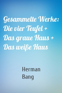 Gesammelte Werke: Die vier Teufel + Das graue Haus + Das weiße Haus