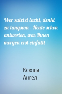 Wer zuletzt lacht, denkt zu langsam - Heute schon antworten, was Ihnen morgen erst einfällt