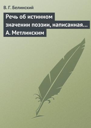 Обложка книги «Речь об истинном значении поэзии, написанная… А. Метлинским» — Виссарион Белинский