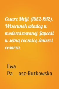Cesarz Meiji (1852-1912). Wizerunek władcy w modernizowanej Japonii w setną rocznicę śmierci cesarza