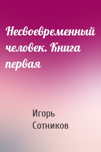 Несвоевременный человек. Книга первая