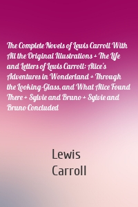 The Complete Novels of Lewis Carroll With All the Original Illustrations + The Life and Letters of Lewis Carroll: Alice's Adventures in Wonderland + Through the Looking-Glass, and What Alice Found There + Sylvie and Bruno + Sylvie and Bruno Concluded