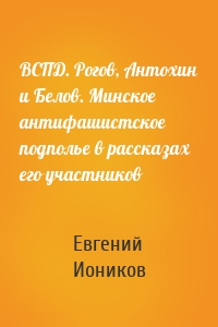 ВСПД. Рогов, Антохин и Белов. Минское антифашистское подполье в рассказах его участников