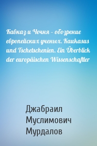 Кавказ и Чечня – обозрение европейских ученых. Kaukasus und Tschetschenien. Ein Überblick der europäischen Wissenschaftler