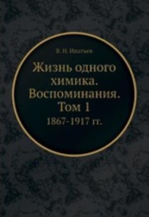Обложка книги «Жизнь одного химика. Воспоминания. Том 1. 1867-1917» — Владимир Николаевич Ипатьев