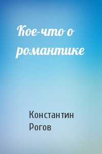 Константин Рогов - Кое-что о романтике