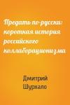 Дмитрий Шурхало - Предать по-русски: короткая история российского коллаборационизма