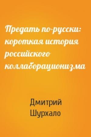 Обложка книги «Предать по-русски: короткая история российского коллаборационизма» — Дмитрий Шурхало
