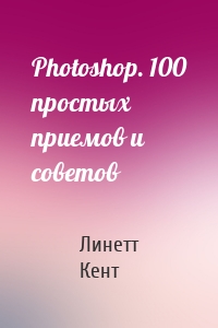 Photoshop. 100 простых приемов и советов