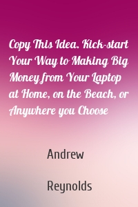 Copy This Idea. Kick-start Your Way to Making Big Money from Your Laptop at Home, on the Beach, or Anywhere you Choose