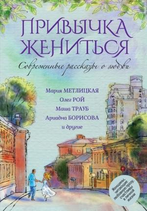 Обложка книги «Привычка жениться» — Елена Арсеньева, Иосиф Гольман, Галина Куликова, Марина Туровская, Маша Трауб, Олег Рой, Мария Метлицкая, Лариса Райт, Татьяна Корсакова, Ольга Юрьевна Покровская, Ариадна Борисова