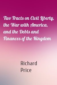 Two Tracts on Civil Liberty, the War with America, and the Debts and Finances of the Kingdom