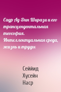 Садр Ад-Дин Ширази и его трансцендентальная теософия. Интеллектуальная среда, жизнь и труды