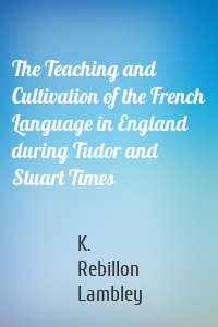 The Teaching and Cultivation of the French Language in England during Tudor and Stuart Times
