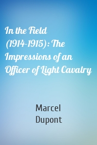 In the Field (1914-1915): The Impressions of an Officer of Light Cavalry
