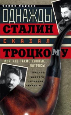 Обложка книги «Однажды Сталин сказал Троцкому, или Кто такие конные матросы. Ситуации, эпизоды, диалоги, анекдоты» — Борис Барков