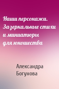 Наши персонажи. Зазеркальные стихи и миниатюры для юношества