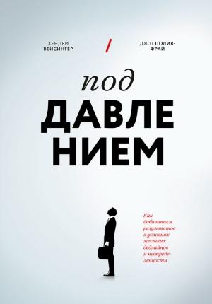 Обложка книги «Под давлением. Как добиваться результатов в условиях жестких дедлайнов и неопределенности» — Дж. Полив-Фрай, Хендри Вейсингер