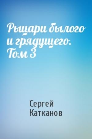 Обложка книги «Рыцари былого и грядущего. Том 3» — Сергей Катканов