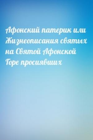 Обложка книги «Афонский патерик или Жизнеописания святых на Святой Афонской Горе просиявших»