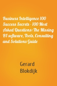 Business Intelligence 100 Success Secrets - 100 Most Asked Questions: The Missing BI software, Tools, Consulting and Solutions Guide