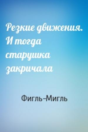 Обложка книги «Резкие движения. И тогда старушка закричала» — Фигль-Мигль