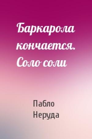 Обложка книги «Баркарола кончается. Соло соли» — Пабло Неруда