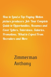 How to Land a Top-Paying Motion picture producers Job: Your Complete Guide to Opportunities, Resumes and Cover Letters, Interviews, Salaries, Promotions, What to Expect From Recruiters and More