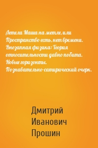 Летела Маша на метле, или Пространство есть, нет времени. Внезапная физика: Теория относительности давно побита. Новые горизонты. Познавательно-сатирический очерк.