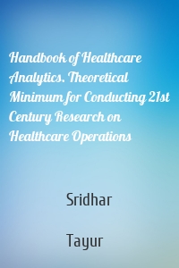 Handbook of Healthcare Analytics. Theoretical Minimum for Conducting 21st Century Research on Healthcare Operations