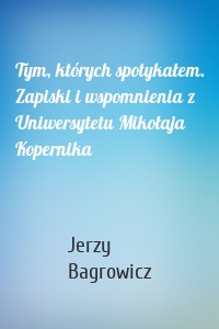 Tym, których spotykałem. Zapiski i wspomnienia z Uniwersytetu Mikołaja Kopernika