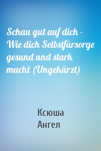 Schau gut auf dich - Wie dich Selbstfürsorge gesund und stark macht (Ungekürzt)