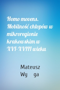 Homo movens. Mobilność chłopów w mikroregionie krakowskim w XVI-XVIII wieku