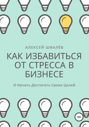 Обложка книги «Как избавиться от стресса в бизнесе и начать достигать своих целей.» — Алексей Швалёв